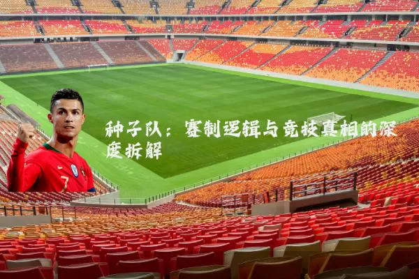 种子队：赛制逻辑与竞技真相的深度拆解