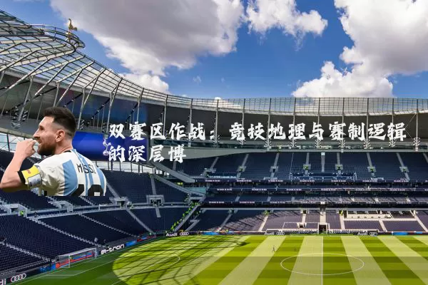 双赛区作战：竞技地理与赛制逻辑的深层博弈