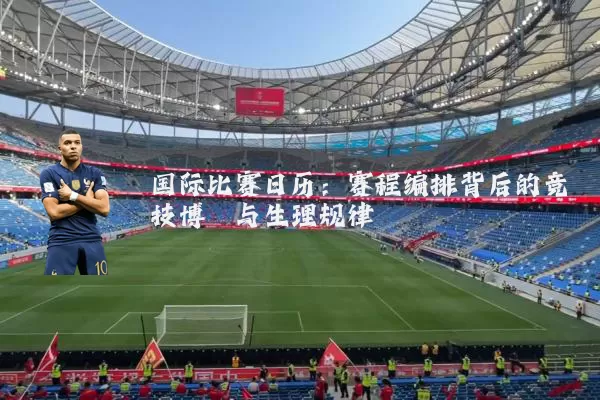 国际比赛日历：赛程编排背后的竞技博弈与生理规律