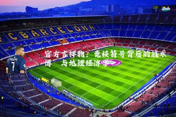官方吉祥物：竞技符号背后的战术博弈与地理经济学