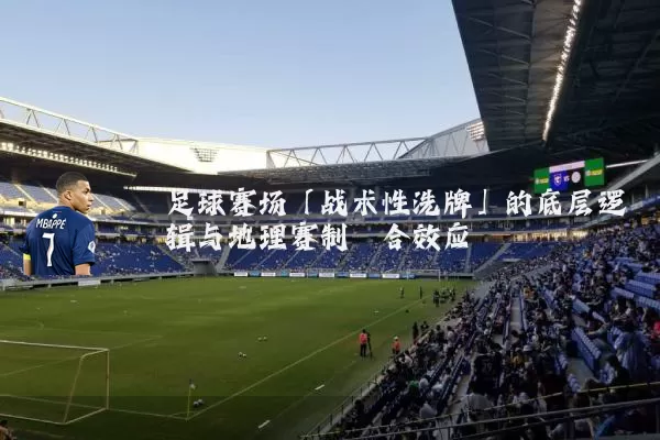 足球赛场「战术性洗牌」的底层逻辑与地理赛制耦合效应