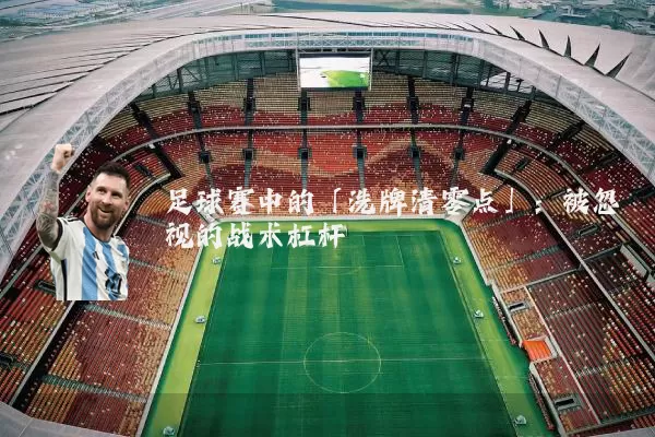 足球赛中的「洗牌清零点」：被忽视的战术杠杆