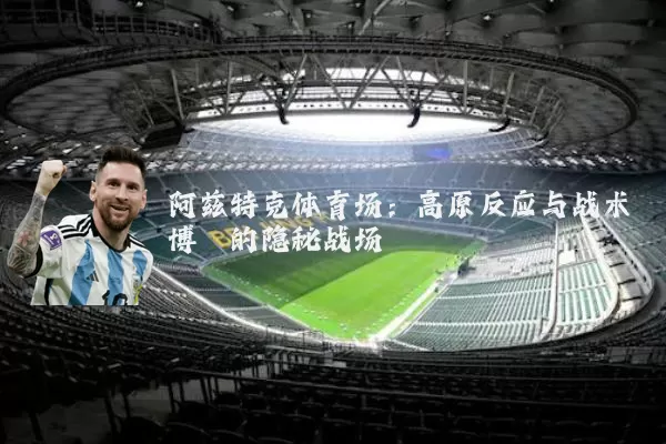 阿兹特克体育场：高原反应与战术博弈的隐秘战场