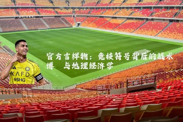 官方吉祥物:竞技符号背后的战术博弈与地理经济学