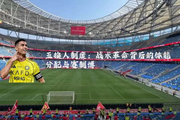 五换人制度:战术革命背后的体能分配与赛制博弈