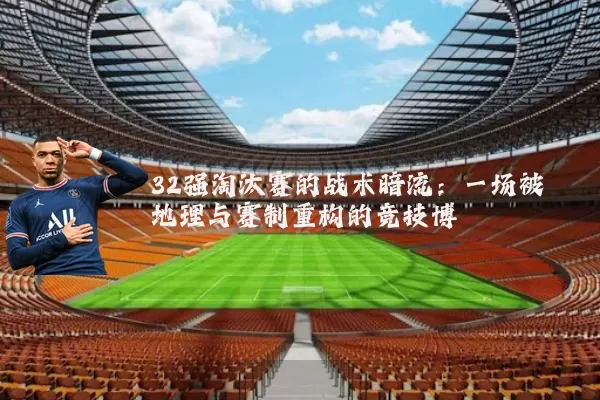 32强淘汰赛的战术暗流：一场被地理与赛制重构的竞技博弈