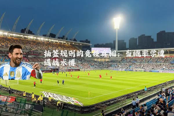 抽签规则的竞技真相：当概率学遭遇战术博弈