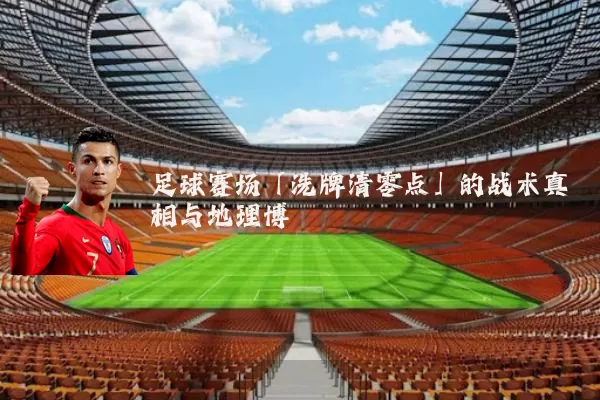 足球赛场「洗牌清零点」的战术真相与地理博弈