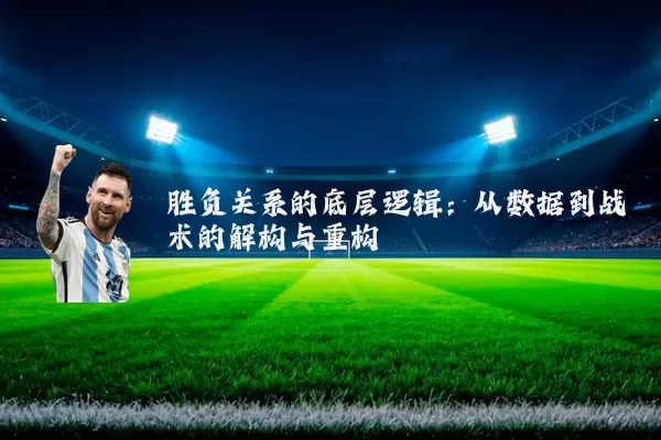 胜负关系的底层逻辑：从数据到战术的解构与重构