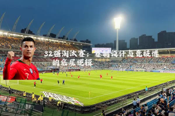 32强淘汰赛：赛制设计与竞技博弈的底层逻辑