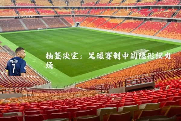 抽签决定:足球赛制中的隐形权力场