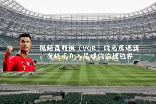 视频裁判组（VOR）的底层逻辑：当技术介入足球的伦理边界
