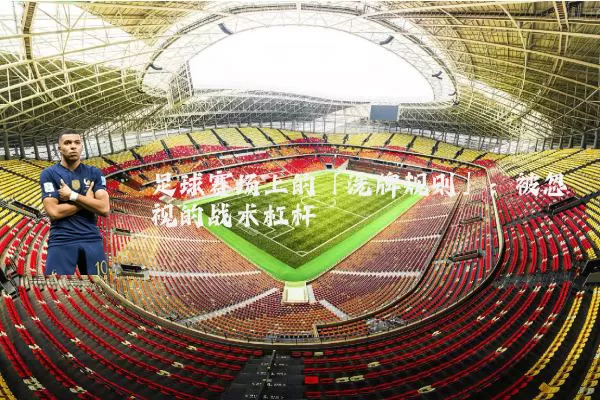 足球赛场上的「洗牌规则」：被忽视的战术杠杆