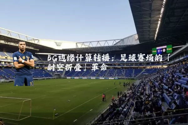5G边缘计算转播:足球赛场的「时空折叠」革命