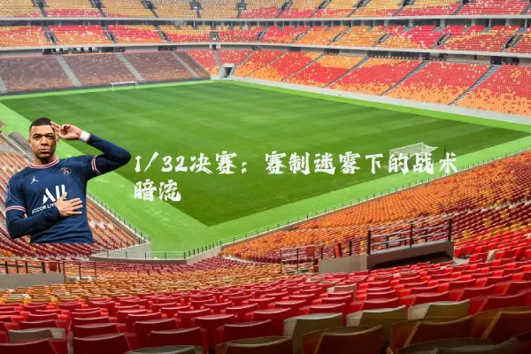 1/32决赛：赛制迷雾下的战术暗流