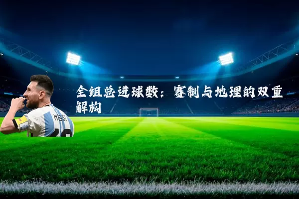 全组总进球数：赛制与地理的双重解构