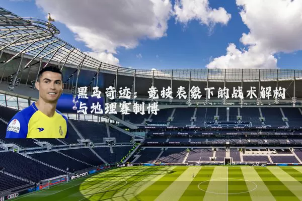 黑马奇迹：竞技表象下的战术解构与地理赛制博弈