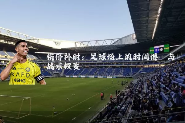 伤停补时：足球场上的时间博弈与战术权变