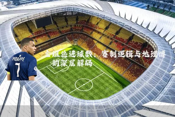 全组总进球数：赛制逻辑与地理博弈的深层解码