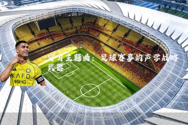 官方主题曲：足球赛事的声学战略武器